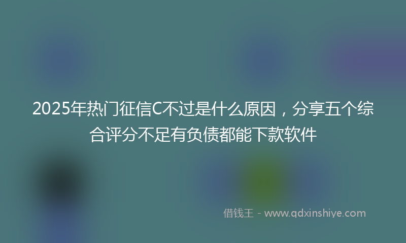 2025年热门征信C不过是什么原因，分享五个综合评分不足有负债都能下款软件