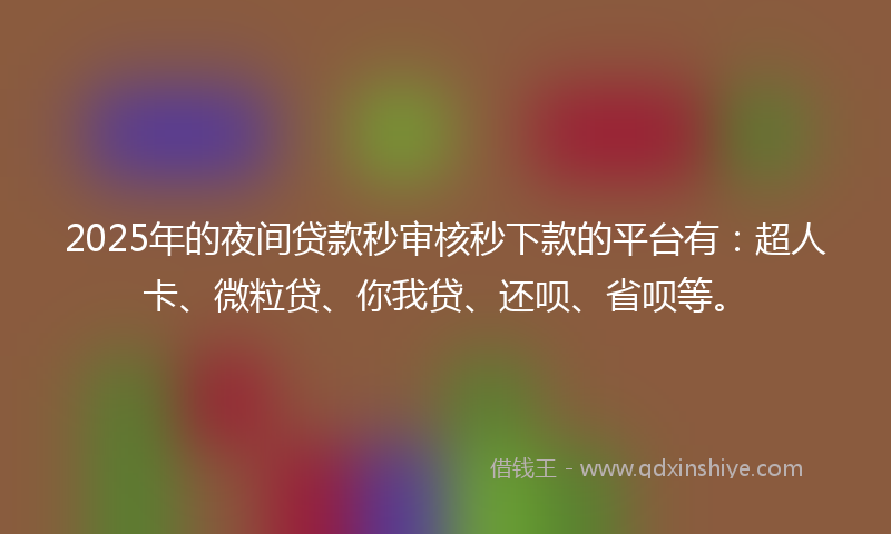 2025年的夜间贷款秒审核秒下款的平台有：超人卡、微粒贷、你我贷、还呗、省呗等。