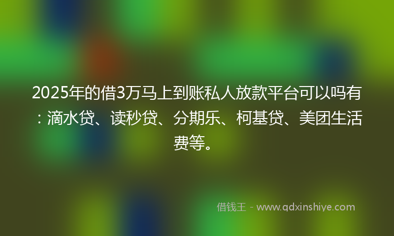 2025年的借3万马上到账私人放款平台可以吗有：滴水贷、读秒贷、分期乐、柯基贷、美团生活费等。