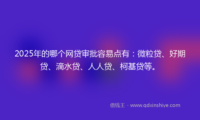 2025年的哪个网贷审批容易点有：微粒贷、好期贷、滴水贷、人人贷、柯基贷等。
