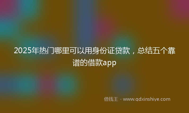 2025年热门哪里可以用身份证贷款，总结五个靠谱的借款app