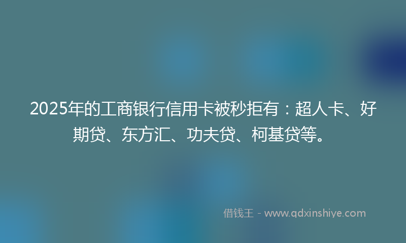 2025年的工商银行信用卡被秒拒有：超人卡、好期贷、东方汇、功夫贷、柯基贷等。