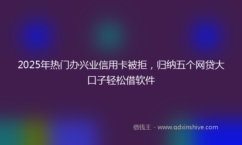 2025年热门办兴业信用卡被拒，归纳五个网贷大口子轻松借软件