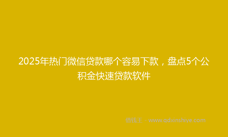 2025年热门微信贷款哪个容易下款，盘点5个公积金快速贷款软件