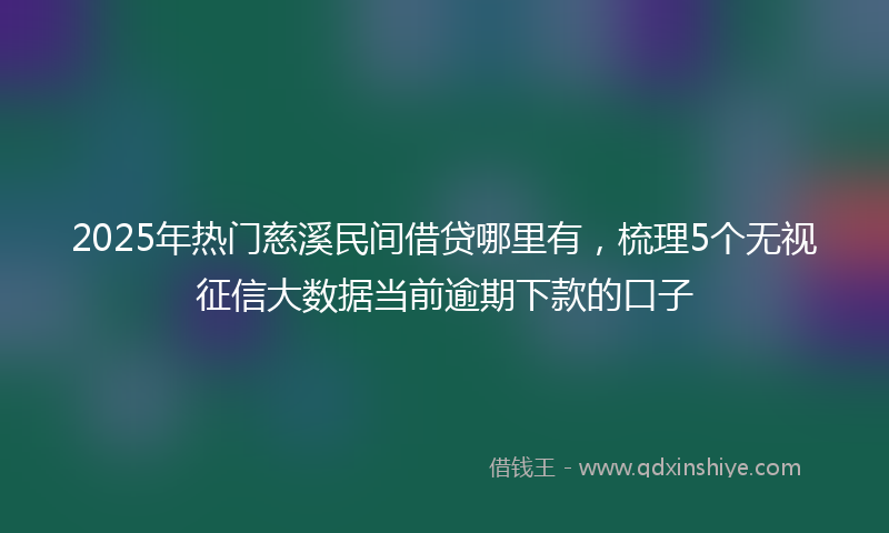 2025年热门慈溪民间借贷哪里有，梳理5个无视征信大数据当前逾期下款的口子