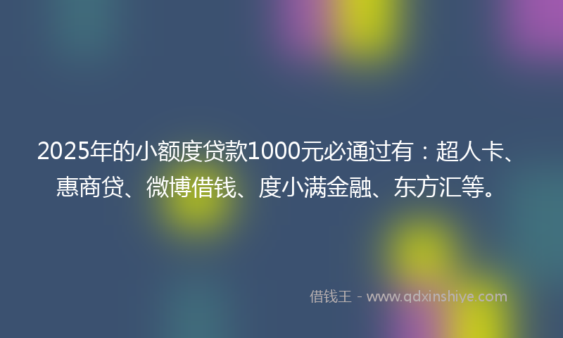 2025年的小额度贷款1000元必通过有：超人卡、惠商贷、微博借钱、度小满金融、东方汇等。