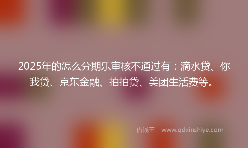 2025年的怎么分期乐审核不通过有：滴水贷、你我贷、京东金融、拍拍贷、美团生活费等。