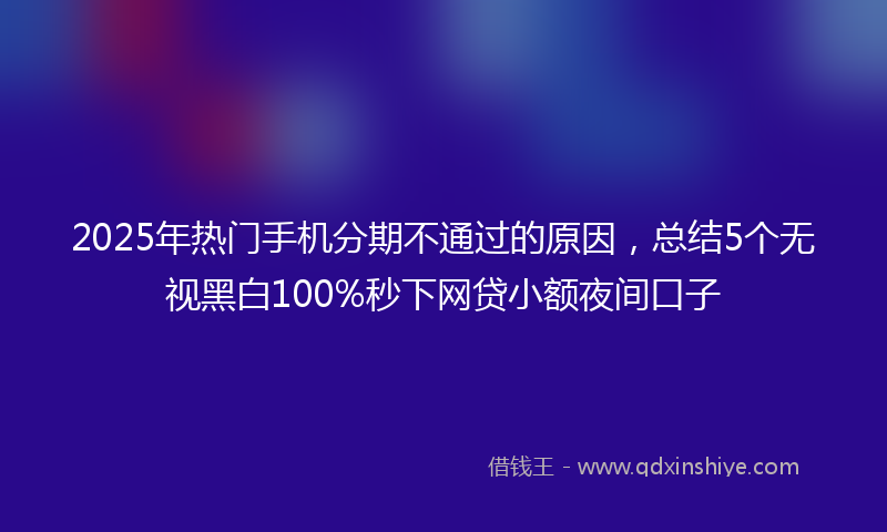 2025年热门手机分期不通过的原因，总结5个无视黑白100%秒下网贷小额夜间口子