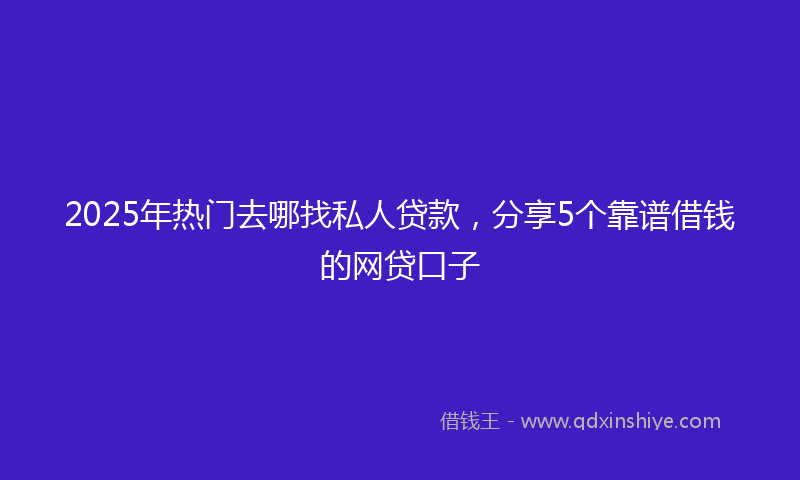 2025年热门去哪找私人贷款，分享5个靠谱借钱的网贷口子
