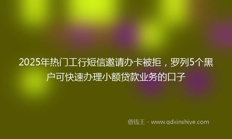 2025年热门工行短信邀请办卡被拒，罗列5个黑户可快速办理小额贷款业务的口子