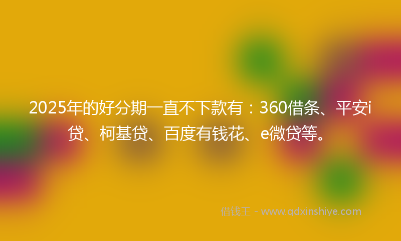 2025年的好分期一直不下款有：360借条、平安i贷、柯基贷、百度有钱花、e微贷等。
