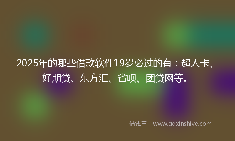 2025年的哪些借款软件19岁必过的有：超人卡、好期贷、东方汇、省呗、团贷网等。