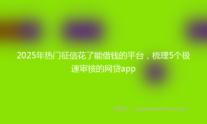 2025年热门征信花了能借钱的平台，梳理5个极速审核的网贷app
