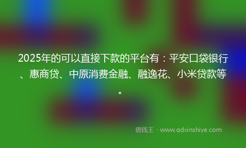 2025年的可以直接下款的平台有：平安口袋银行、惠商贷、中原消费金融、融逸花、小米贷款等。
