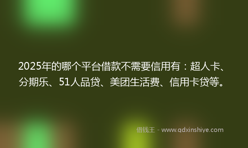 2025年的哪个平台借款不需要信用有：超人卡、分期乐、51人品贷、美团生活费、信用卡贷等。