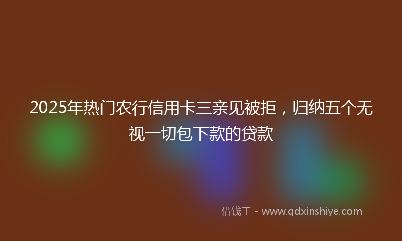 2025年热门农行信用卡三亲见被拒，归纳五个无视一切包下款的贷款
