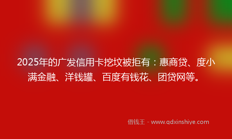 2025年的广发信用卡挖坟被拒有：惠商贷、度小满金融、洋钱罐、百度有钱花、团贷网等。