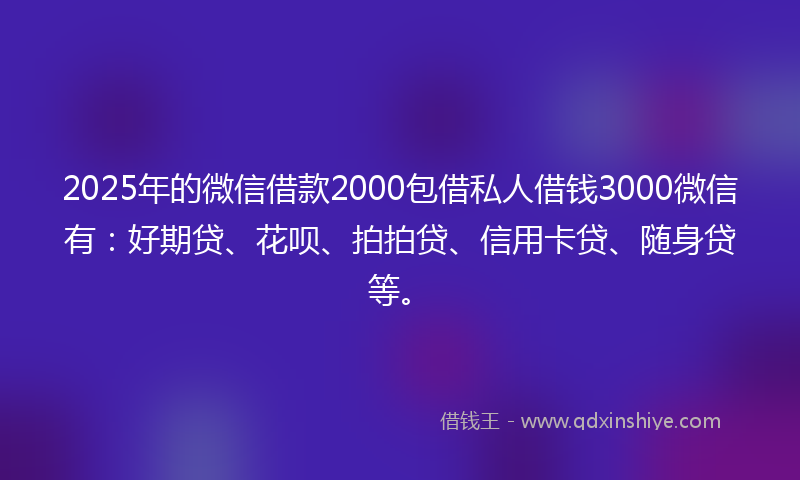 2025年的微信借款2000包借私人借钱3000微信有：好期贷、花呗、拍拍贷、信用卡贷、随身贷等。