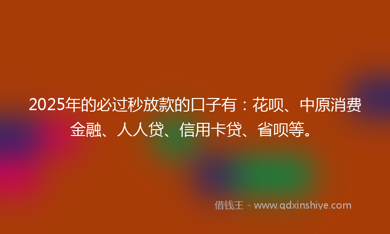 2025年的必过秒放款的口子有：花呗、中原消费金融、人人贷、信用卡贷、省呗等。