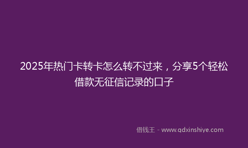 2025年热门卡转卡怎么转不过来，分享5个轻松借款无征信记录的口子