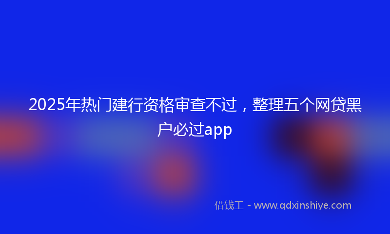 2025年热门建行资格审查不过，整理五个网贷黑户必过app