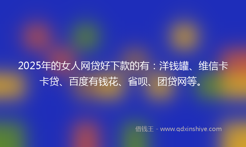 2025年的女人网贷好下款的有：洋钱罐、维信卡卡贷、百度有钱花、省呗、团贷网等。