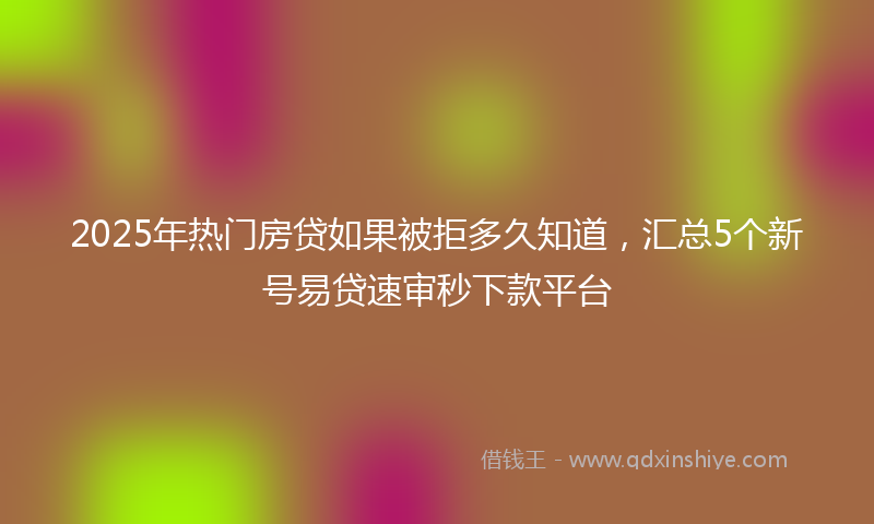 2025年热门房贷如果被拒多久知道，汇总5个新号易贷速审秒下款平台