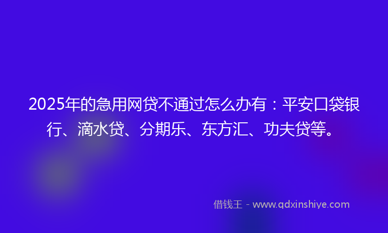 2025年的急用网贷不通过怎么办有：平安口袋银行、滴水贷、分期乐、东方汇、功夫贷等。
