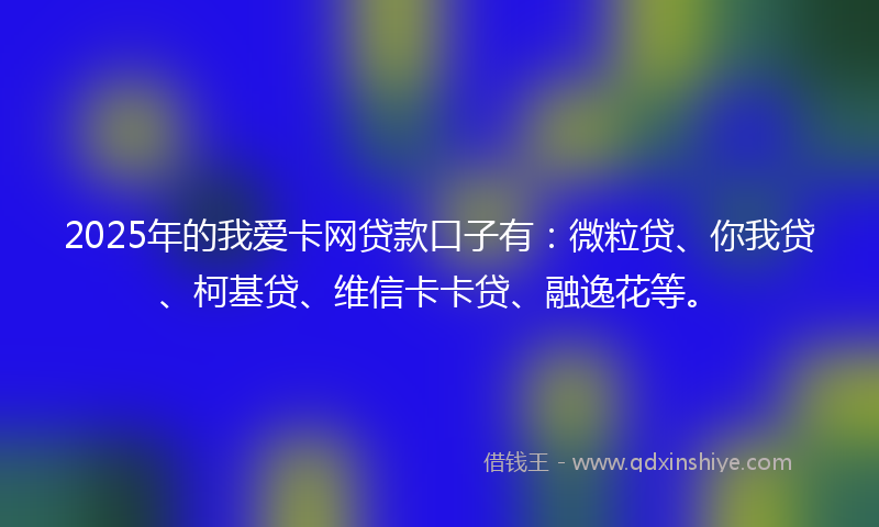 2025年的我爱卡网贷款口子有：微粒贷、你我贷、柯基贷、维信卡卡贷、融逸花等。
