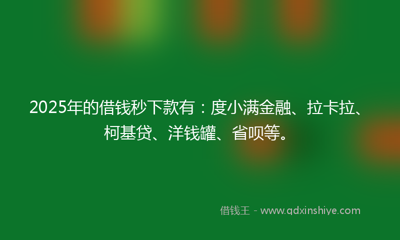 2025年的借钱秒下款有：度小满金融、拉卡拉、柯基贷、洋钱罐、省呗等。
