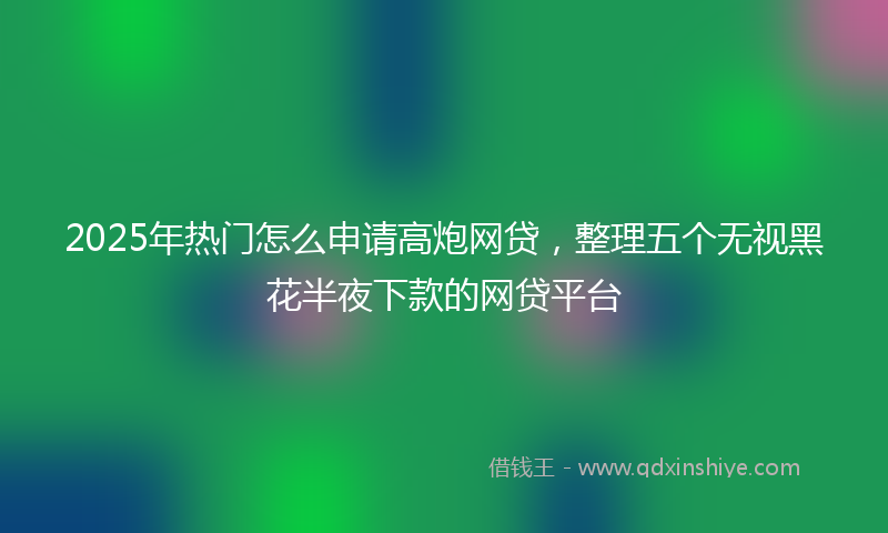 2025年热门怎么申请高炮网贷，整理五个无视黑花半夜下款的网贷平台