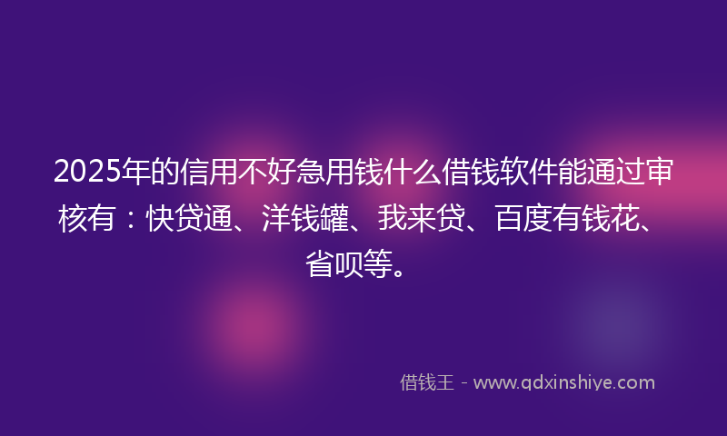 2025年的信用不好急用钱什么借钱软件能通过审核有：快贷通、洋钱罐、我来贷、百度有钱花、省呗等。