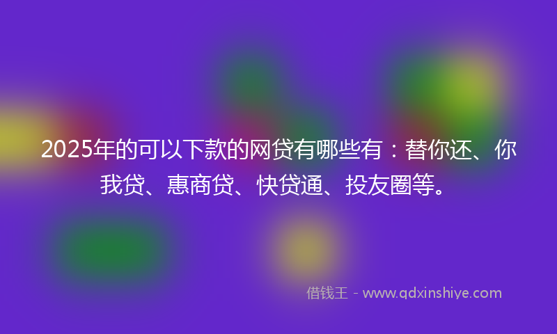 2025年的可以下款的网贷有哪些有：替你还、你我贷、惠商贷、快贷通、投友圈等。