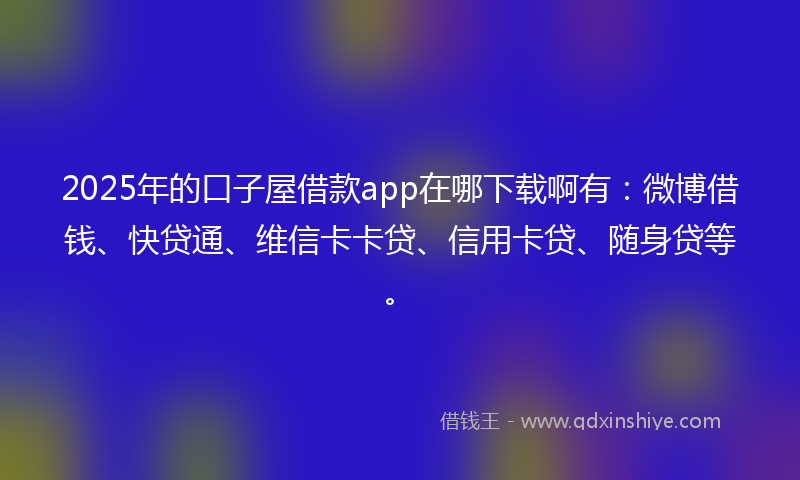 2025年的口子屋借款app在哪下载啊有：微博借钱、快贷通、维信卡卡贷、信用卡贷、随身贷等。