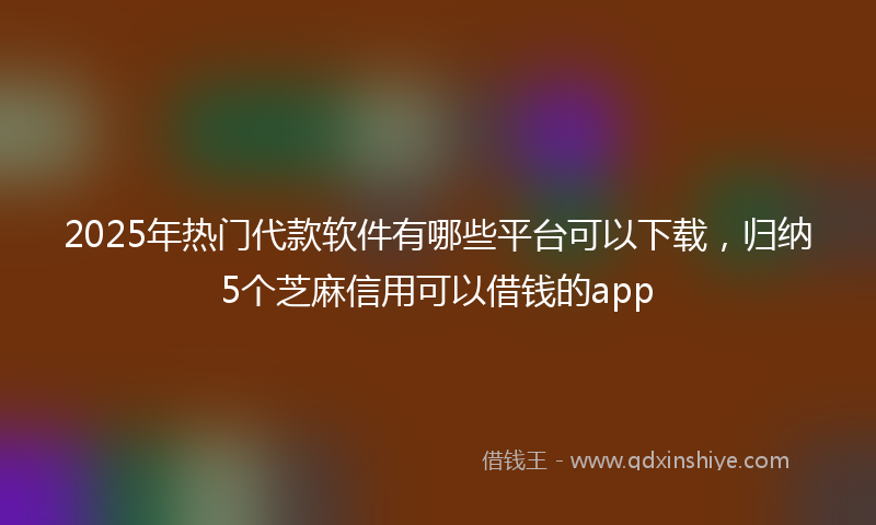 2025年热门代款软件有哪些平台可以下载，归纳5个芝麻信用可以借钱的app