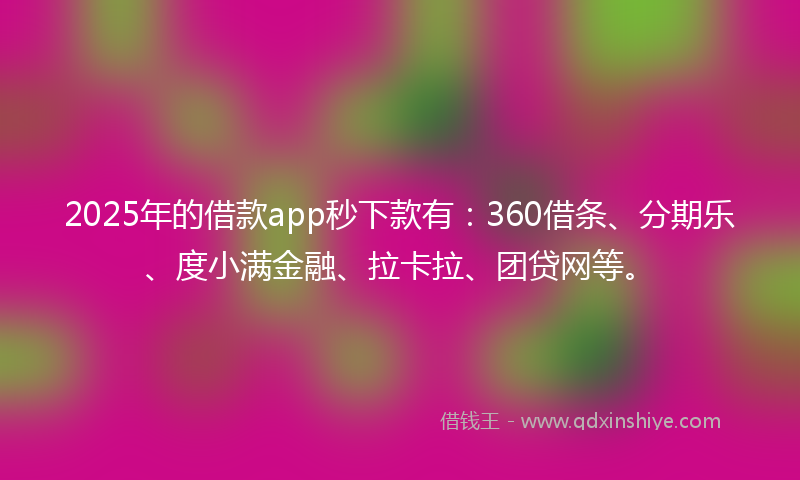 2025年的借款app秒下款有：360借条、分期乐、度小满金融、拉卡拉、团贷网等。