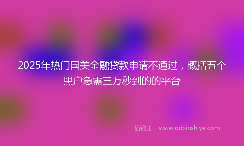 2025年热门国美金融贷款申请不通过，概括五个黑户急需三万秒到的的平台