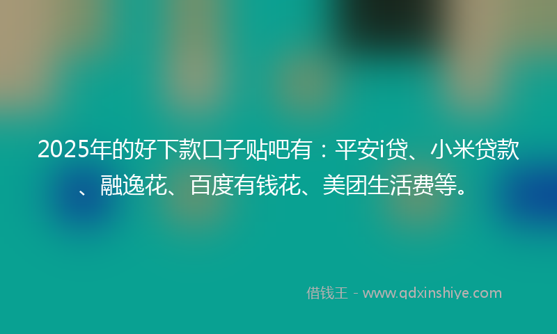 2025年的好下款口子贴吧有：平安i贷、小米贷款、融逸花、百度有钱花、美团生活费等。