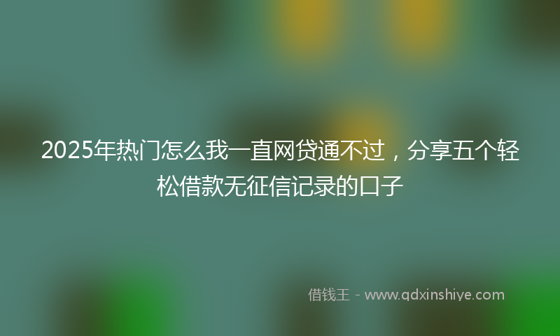 2025年热门怎么我一直网贷通不过，分享五个轻松借款无征信记录的口子