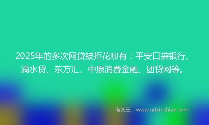2025年的多次网贷被拒花呗有：平安口袋银行、滴水贷、东方汇、中原消费金融、团贷网等。