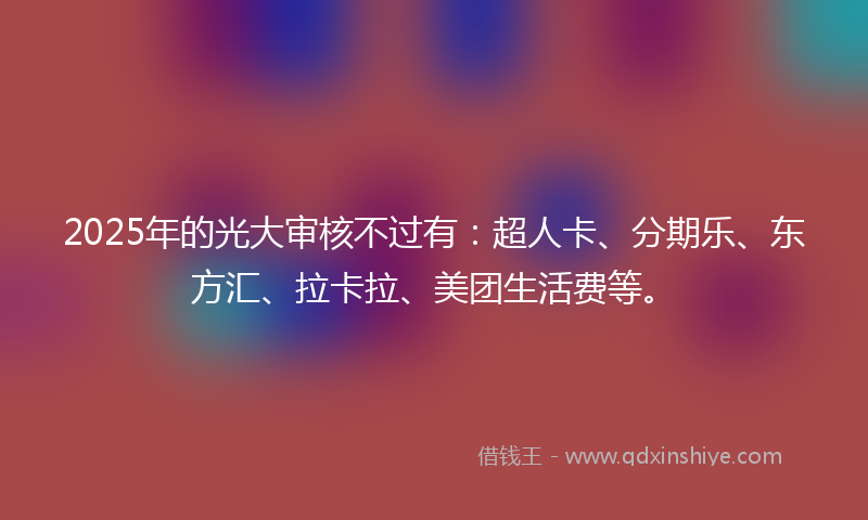 2025年的光大审核不过有：超人卡、分期乐、东方汇、拉卡拉、美团生活费等。