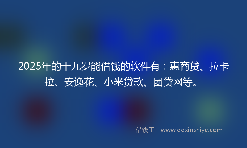 2025年的十九岁能借钱的软件有：惠商贷、拉卡拉、安逸花、小米贷款、团贷网等。