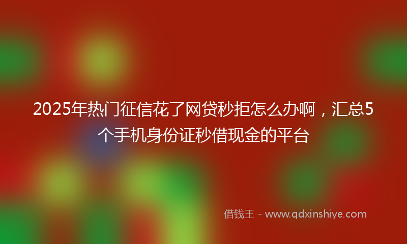 2025年热门征信花了网贷秒拒怎么办啊，汇总5个手机身份证秒借现金的平台