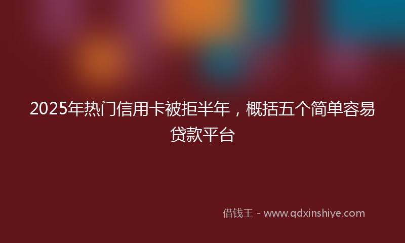 2025年热门信用卡被拒半年，概括五个简单容易贷款平台