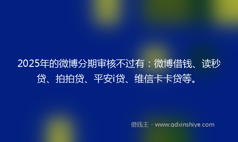 2025年的微博分期审核不过有：微博借钱、读秒贷、拍拍贷、平安i贷、维信卡卡贷等。
