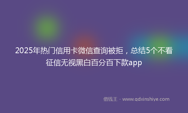 2025年热门信用卡微信查询被拒，总结5个不看征信无视黑白百分百下款app