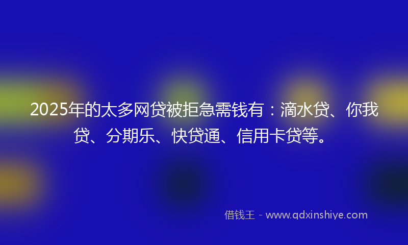 2025年的太多网贷被拒急需钱有：滴水贷、你我贷、分期乐、快贷通、信用卡贷等。