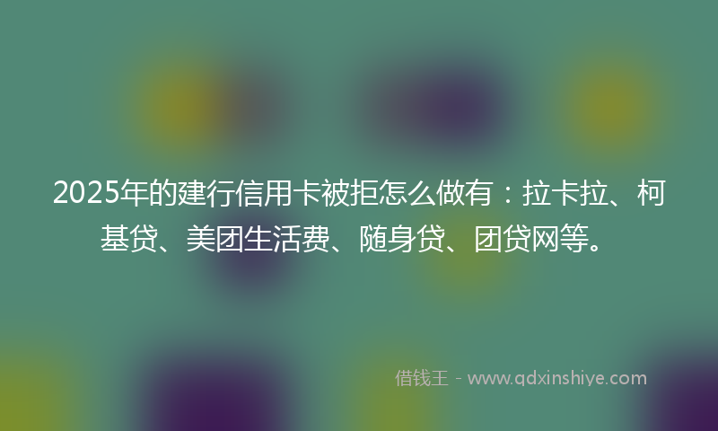 2025年的建行信用卡被拒怎么做有：拉卡拉、柯基贷、美团生活费、随身贷、团贷网等。