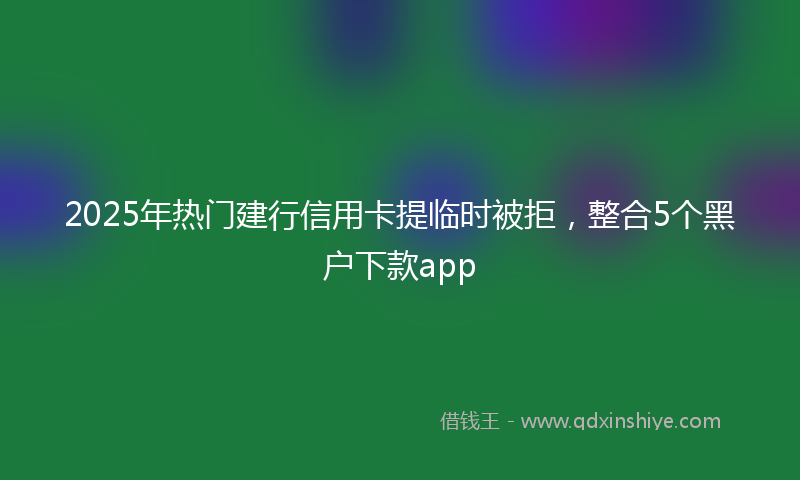 2025年热门建行信用卡提临时被拒，整合5个黑户下款app