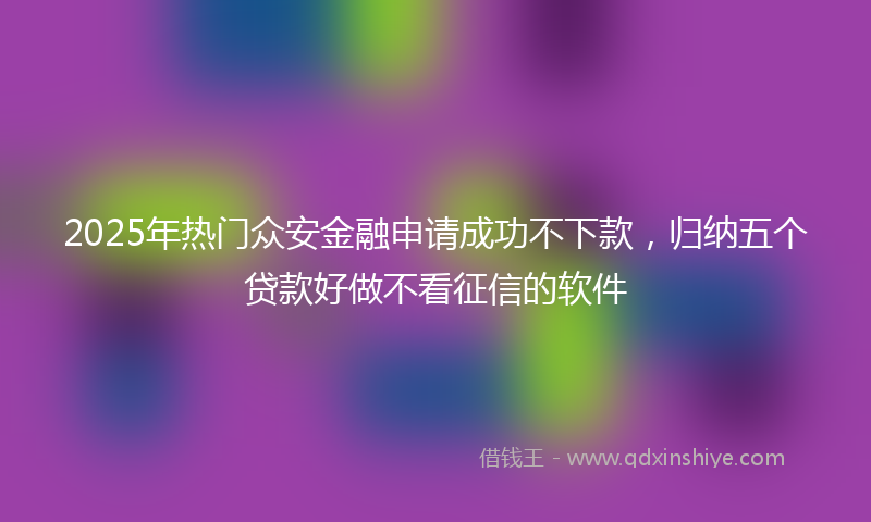 2025年热门众安金融申请成功不下款，归纳五个贷款好做不看征信的软件